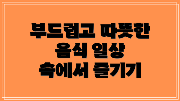 부드럽고 따뜻한 음식 일상 속에서 즐기기