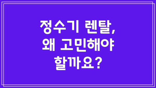 정수기 렌탈, 왜 고민해야 할까요?