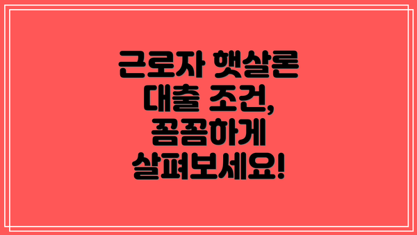 근로자 햇살론 대출 조건, 꼼꼼하게 살펴보세요!