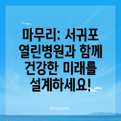 마무리: 서귀포 열린병원과 함께 건강한 미래를 설계하세요!