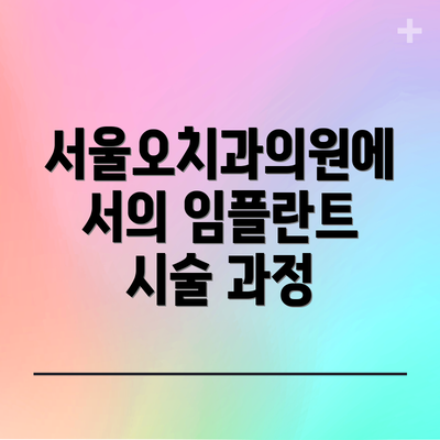 서울오치과의원에서의 임플란트 시술 과정