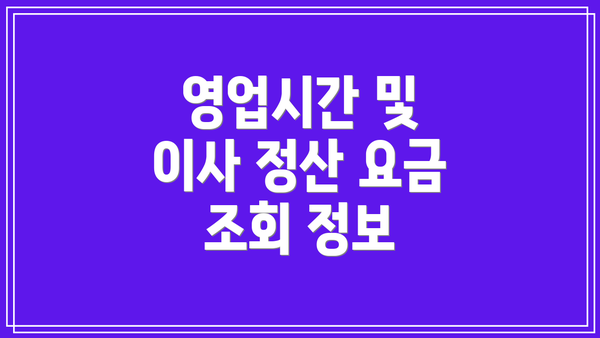 영업시간 및 이사 정산 요금 조회 정보
