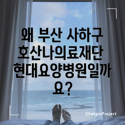 왜 부산 사하구 호산나의료재단 현대요양병원일까요?