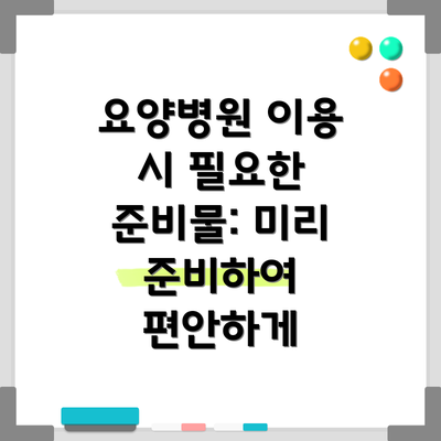 요양병원 이용 시 필요한 준비물: 미리 준비하여 편안하게