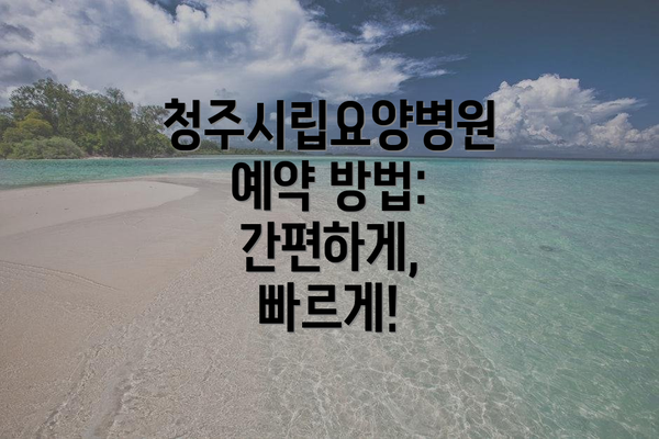 청주시립요양병원 예약 방법: 간편하게, 빠르게!