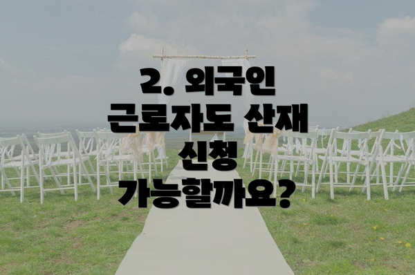 2. 외국인 근로자도 산재 신청 가능할까요?