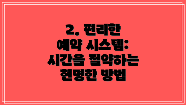 2. 편리한 예약 시스템: 시간을 절약하는 현명한 방법